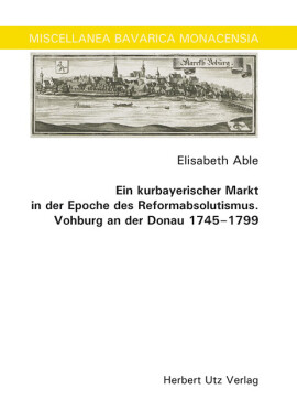 Elisabeth Able: Ein kurbayerischer Markt in der Epoche des Reformabsolutismus. Vohburg an der Donau 1745–1799