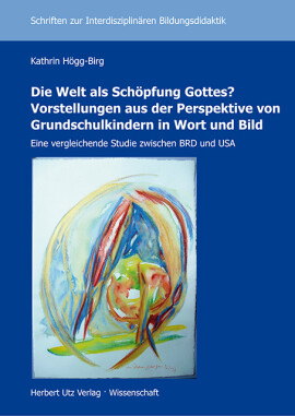 Kathrin Högg-Birg: Die Welt als Schöpfung Gottes? Vorstellungen aus der Perspektive von Grundschulkindern in Wort und Bild
