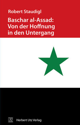 Robert Staudigl: Baschar al-Assad: Von der Hoffnung in den Untergang