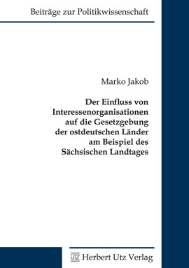 Marko Jakob: Der Einfluss von Interessenorganisationen auf die Gesetzgebung der ostdeutschen Länder am Beispiel des Sächsischen Landtages