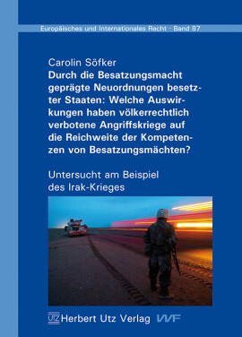 Carolin Söfker: Durch die Besatzungsmacht geprägte Neuordnungen besetzter Staaten: Welche Auswirkungen haben völkerrechtlich verbotene Angriffskriege auf die Reichweite der Kompetenzen von Besatzungsmächten?