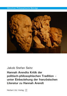 Jakob Stefan Seitz: Hannah Arendts Kritik der politisch-philosophischen Tradition – unter Einbeziehung der französischen Literatur zu Hannah Arendt