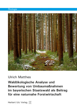 Ulrich Matthes: Waldökologische Analyse und Bewertung von Umbaumaßnahmen im bayerischen Staatswald als Beitrag für eine naturnahe Forstwirtschaft