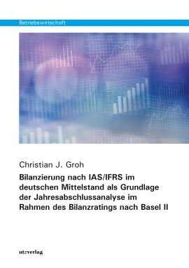 Christian J. Groh: Bilanzierung nach IAS/IFRS im deutschen Mittelstand als Grundlage der Jahresabschlussanalyse im Rahmen des Bilanzratings nach Basel II